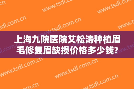 上海九院医院艾松涛种植眉毛修复眉缺损价格多少钱?怎么样?