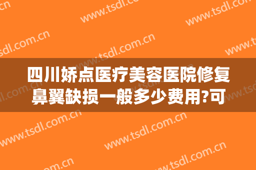 四川娇点医疗美容医院修复鼻翼缺损一般多少费用?可靠吗?(成都娇点医学整形美容医院地址)