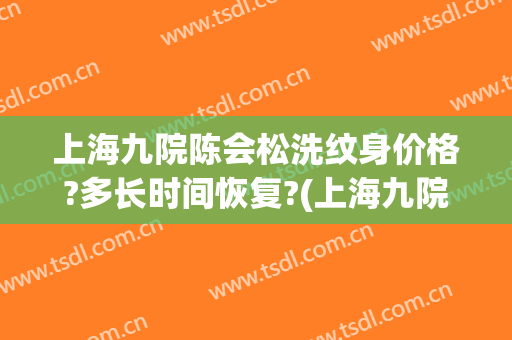 上海九院陈会松洗纹身价格?多长时间恢复?(上海九院皮秒洗纹身)
