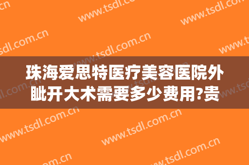 珠海爱思特医疗美容医院外眦开大术需要多少费用?贵不贵?(珠海爱思特整容医院)