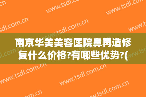 南京华美美容医院鼻再造修复什么价格?有哪些优势?(美容院鼻子修复多少钱)