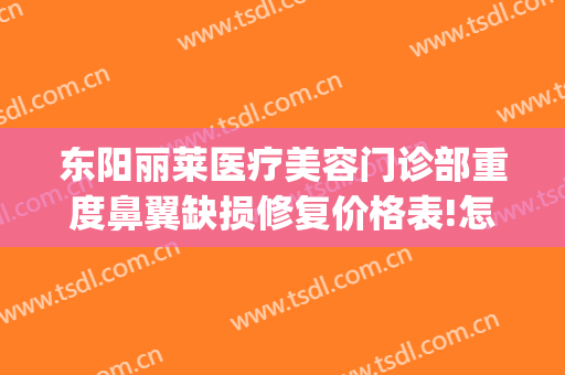 东阳丽莱医疗美容门诊部重度鼻翼缺损修复价格表!怎么样?(东阳丽莱整形医院怎么样)