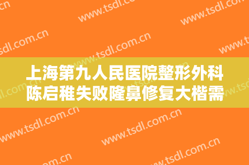 上海第九人民医院整形外科陈启稚失败隆鼻修复大楷需要多少钱?效果怎么样?