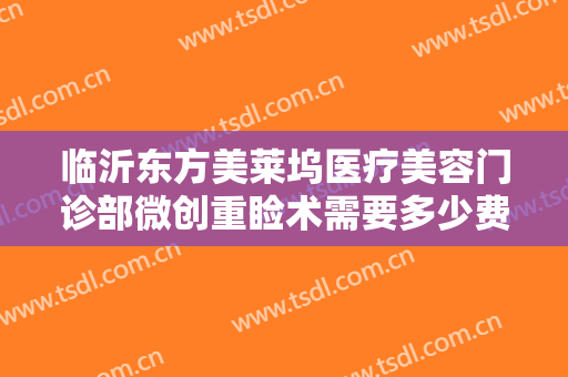 临沂东方美莱坞医疗美容门诊部微创重睑术需要多少费用?效果怎么样?