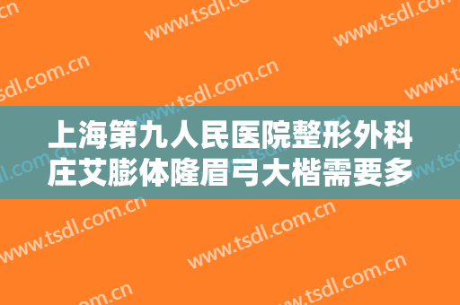 上海第九人民医院整形外科庄艾膨体隆眉弓大楷需要多少费用?怎么样?