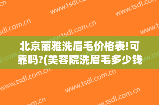 北京丽雅洗眉毛价格表!可靠吗?(美容院洗眉毛多少钱啊)