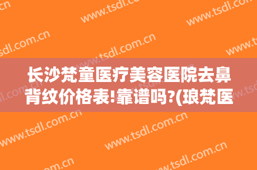长沙梵童医疗美容医院去鼻背纹价格表!靠谱吗?(琅梵医美整形怎么样)