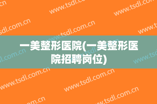 一美整形医院(一美整形医院招聘岗位)