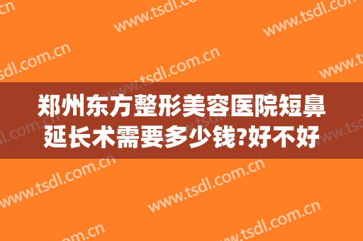 郑州东方整形美容医院短鼻延长术需要多少钱?好不好?(郑州鼻子整形)
