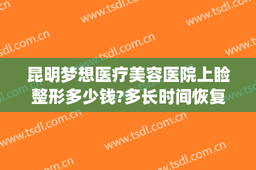 昆明梦想医疗美容医院上睑整形多少钱?多长时间恢复?(昆明梦想整形美容医院价格表)