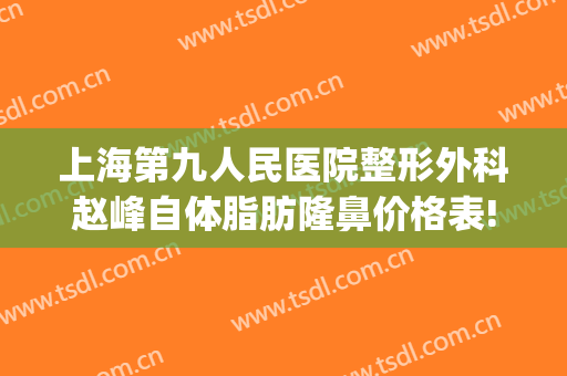 上海第九人民医院整形外科赵峰自体脂肪隆鼻价格表!效果怎么样?(上海九院脂肪填充面部整形专家)