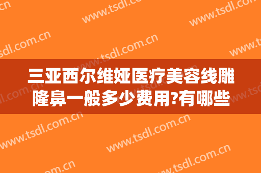 三亚西尔维娅医疗美容线雕隆鼻一般多少费用?有哪些优势?(三亚好的整形医院)