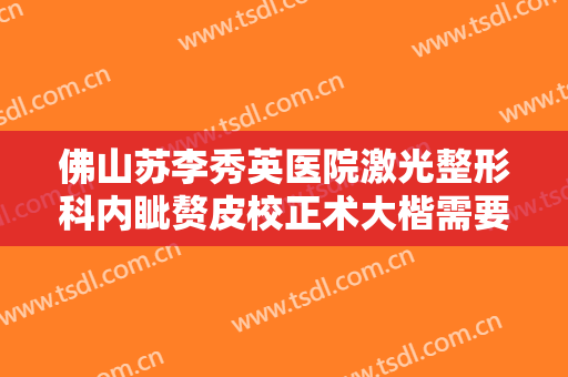 佛山苏李秀英医院激光整形科内眦赘皮校正术大楷需要多少费用?靠谱吗?