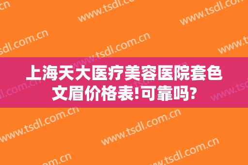 上海天大医疗美容医院套色文眉价格表!可靠吗?