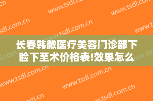 长春韩微医疗美容门诊部下睑下至术价格表!效果怎么样?