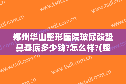郑州华山整形医院玻尿酸垫鼻基底多少钱?怎么样?(整形鼻子垫高需要多少钱)