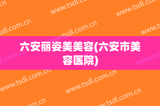 六安丽姿美美容(六安市美容医院)