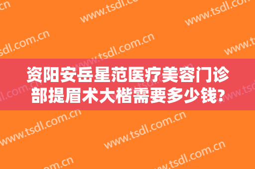 资阳安岳星范医疗美容门诊部提眉术大楷需要多少钱?多长时间恢复?