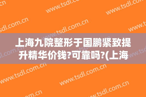 上海九院整形于国鹏紧致提升精华价钱?可靠吗?(上海九院整形修复)