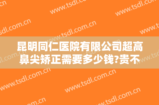 昆明同仁医院有限公司超高鼻尖矫正需要多少钱?贵不贵?
