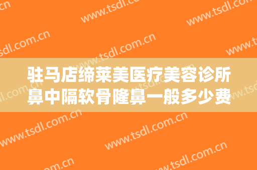 驻马店缔莱美医疗美容诊所鼻中隔软骨隆鼻一般多少费用?可靠吗?(驻马店缔莱美整形医院地址)