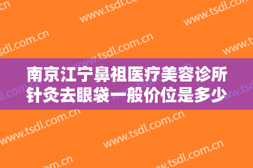 南京江宁鼻祖医疗美容诊所针灸去眼袋一般价位是多少钱?需要多久恢复?