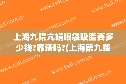 上海九院亢娟眼袋吸脂要多少钱?靠谱吗?(上海第九整形美容医院去眼袋价格)