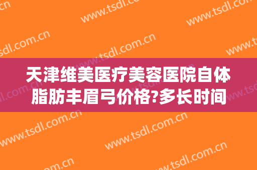 天津维美医疗美容医院自体脂肪丰眉弓价格?多长时间恢复?(自体脂肪填充眉弓)
