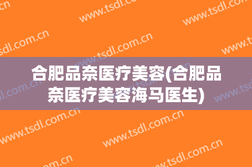 合肥品奈医疗美容(合肥品奈医疗美容海马医生)
