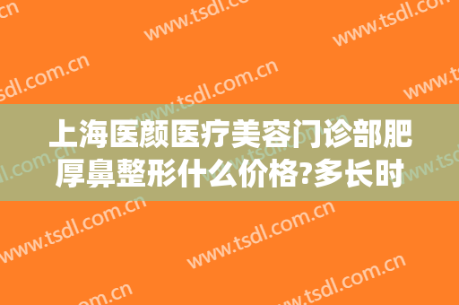 上海医颜医疗美容门诊部肥厚鼻整形什么价格?多长时间恢复?(上海容妍整形医院地址)