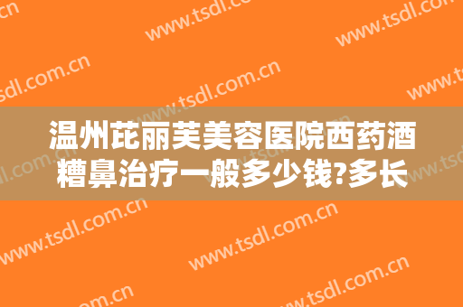 温州芘丽芙美容医院西药酒糟鼻治疗一般多少钱?多长时间恢复?