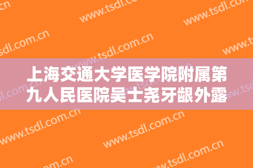 上海交通大学医学院附属第九人民医院吴士尧牙龈外露矫正多少钱?可靠吗?