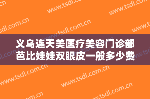 义乌连天美医疗美容门诊部芭比娃娃双眼皮一般多少费用?需要多久恢复?