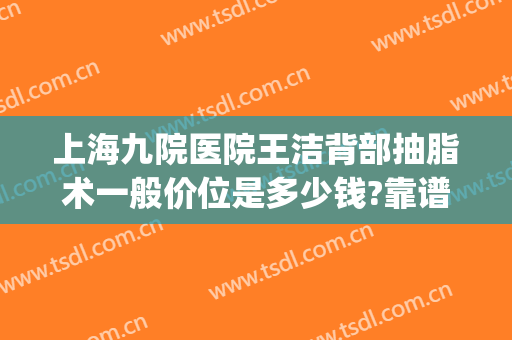 上海九院医院王洁背部抽脂术一般价位是多少钱?靠谱吗?(上海九院腰腹抽脂费用)