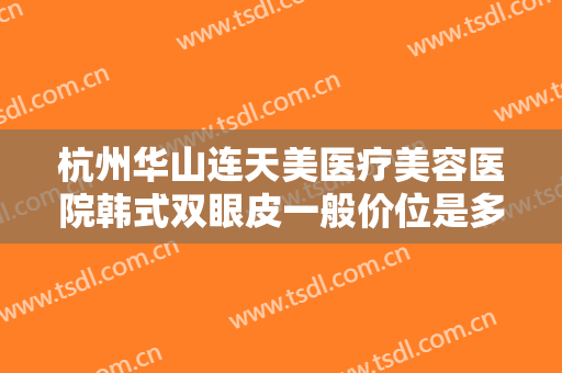 杭州华山连天美医疗美容医院韩式双眼皮一般价位是多少费用?好不好?
