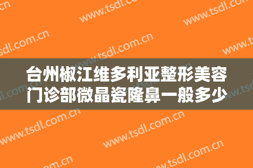台州椒江维多利亚整形美容门诊部微晶瓷隆鼻一般多少费用?效果怎么样?