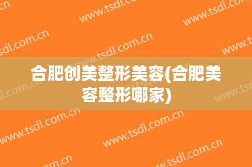 合肥创美整形美容(合肥美容整形哪家)