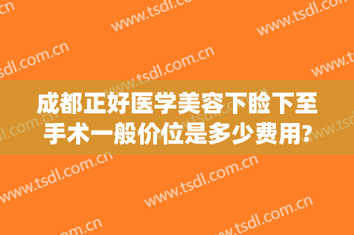 成都正好医学美容下睑下至手术一般价位是多少费用?多长时间恢复?(做眼睑下至手术大概多少钱)