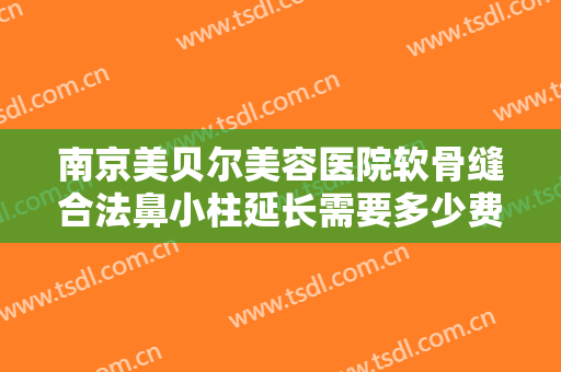 南京美贝尔美容医院软骨缝合法鼻小柱延长需要多少费用?靠谱吗?