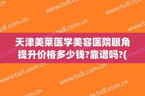 天津美莱医学美容医院眼角提升价格多少钱?靠谱吗?(天津莱美双眼皮做的好吗)