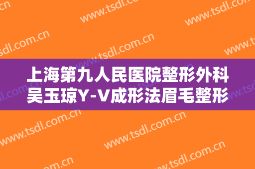 上海第九人民医院整形外科吴玉琼Y-V成形法眉毛整形需要多少费用?靠谱吗?
