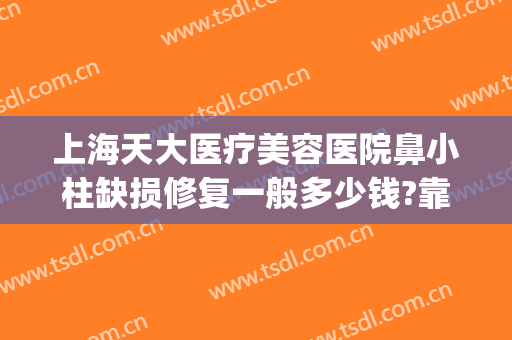 上海天大医疗美容医院鼻小柱缺损修复一般多少钱?靠谱吗?(鼻小柱缺损整容)