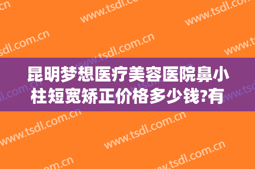 昆明梦想医疗美容医院鼻小柱短宽矫正价格多少钱?有哪些优势?(昆明市白云路梦想整形医院)