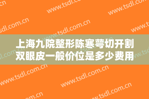 上海九院整形陈寒萼切开割双眼皮一般价位是多少费用?可靠吗?