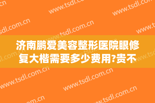 济南鹏爱美容整形医院眼修复大楷需要多少费用?贵不贵?(济南鹏爱整形电话)