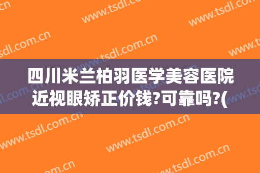 四川米兰柏羽医学美容医院近视眼矫正价钱?可靠吗?(米兰柏羽医学美容医院正规吗?)