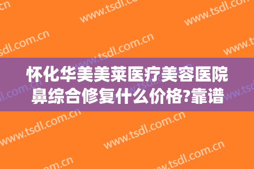 怀化华美美莱医疗美容医院鼻综合修复什么价格?靠谱吗?(全能美食 问答)