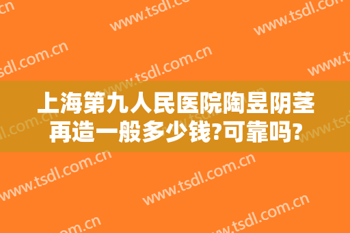 上海第九人民医院陶昱阴茎再造一般多少钱?可靠吗?