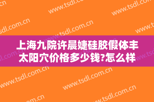 上海九院许晨婕硅胶假体丰太阳穴价格多少钱?怎么样?