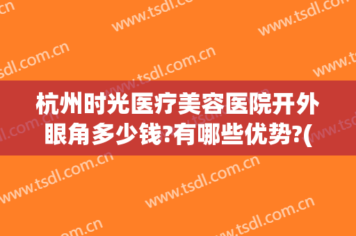 杭州时光医疗美容医院开外眼角多少钱?有哪些优势?(杭州时光医疗美容医院开外眼角多少钱?有哪些优势呢)